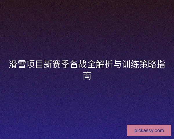 滑雪项目新赛季备战全解析与训练策略指南