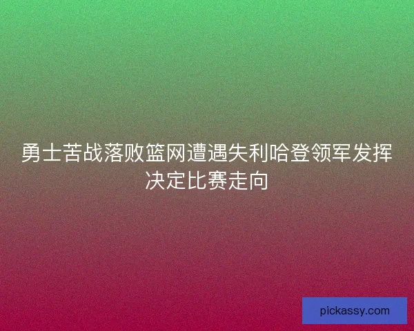 勇士苦战落败篮网遭遇失利哈登领军发挥决定比赛走向