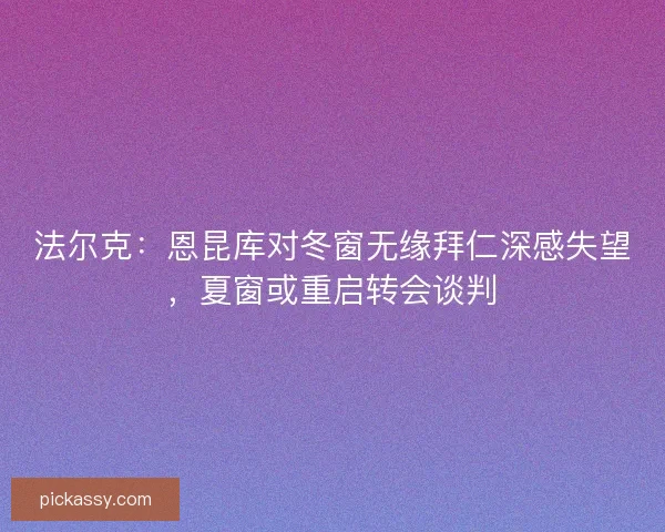 法尔克：恩昆库对冬窗无缘拜仁深感失望，夏窗或重启转会谈判