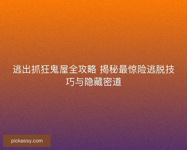 逃出抓狂鬼屋全攻略 揭秘最惊险逃脱技巧与隐藏密道